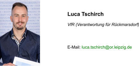 Luca Tschirch  VfR (Verantwortung für Rückmarsdorf)    E-Mail: luca.tschirch@or.leipzig.de